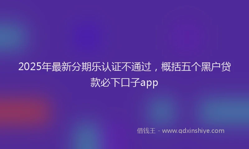 2025年最新分期乐认证不通过，概括五个黑户贷款必下口子app
