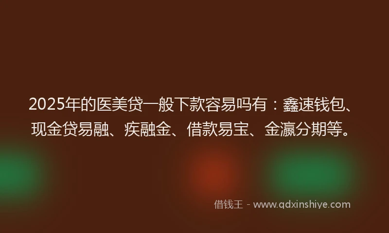 2025年的医美贷一般下款容易吗有：鑫速钱包、现金贷易融、疾融金、借款易宝、金瀛分期等。