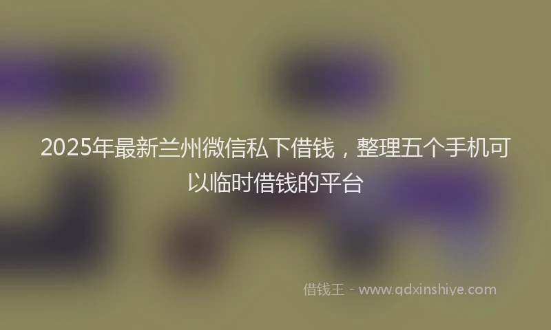 2025年最新兰州微信私下借钱，整理五个手机可以临时借钱的平台