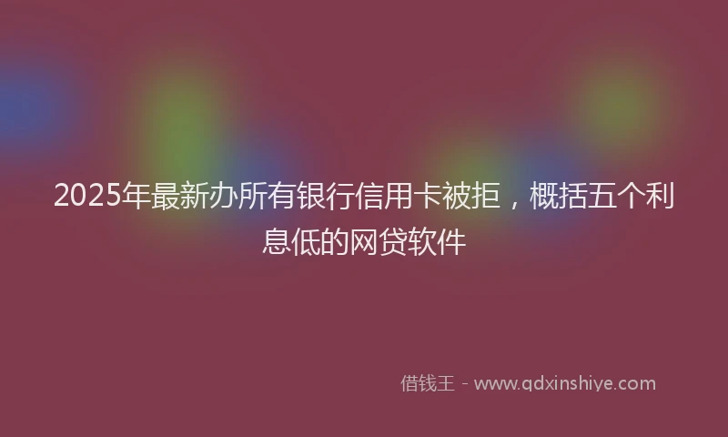 2025年最新办所有银行信用卡被拒，概括五个利息低的网贷软件