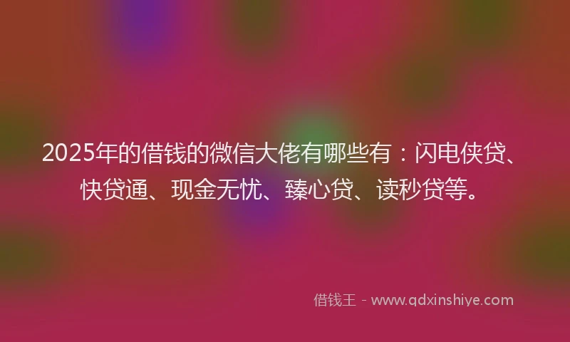 2025年的借钱的微信大佬有哪些有：闪电侠贷、快贷通、现金无忧、臻心贷、读秒贷等。