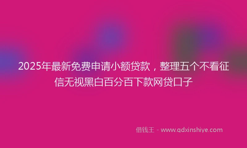 2025年最新免费申请小额贷款，整理五个不看征信无视黑白百分百下款网贷口子