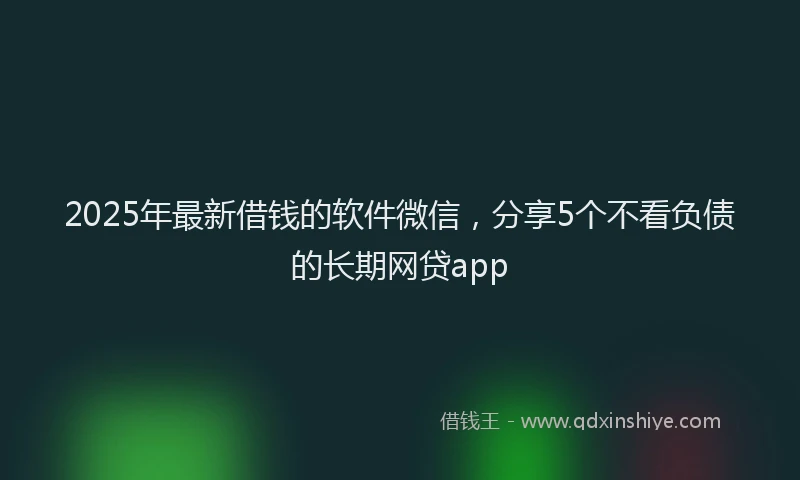 2025年最新借钱的软件微信，分享5个不看负债的长期网贷app