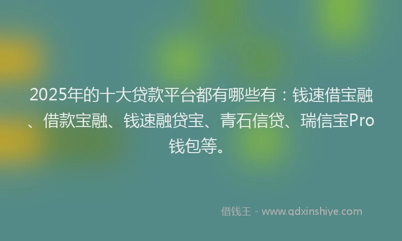 2025年的十大贷款平台都有哪些有：钱速借宝融、借款宝融、钱速融贷宝、青石信贷、瑞信宝Pro钱包等。