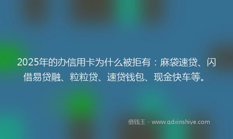 2025年的办信用卡为什么被拒有：麻袋速贷、闪借易贷融、粒粒贷、速贷钱包、现金快车等。