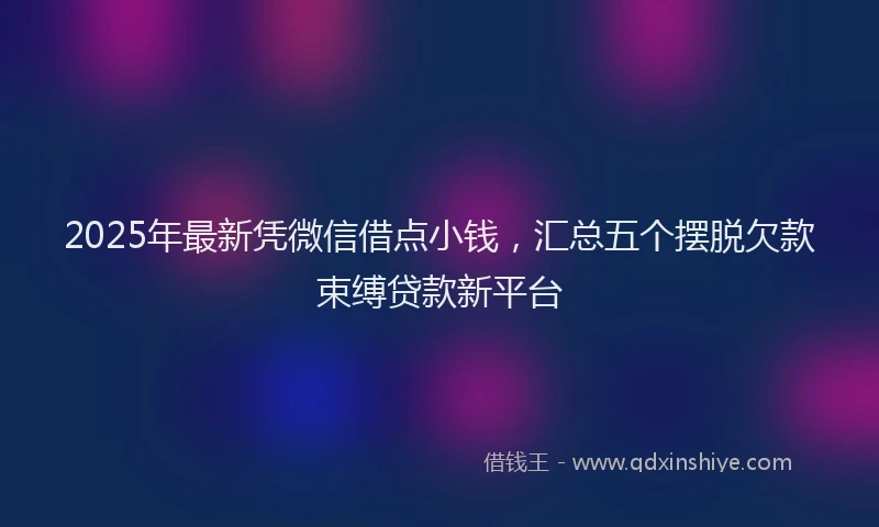2025年最新凭微信借点小钱，汇总五个摆脱欠款束缚贷款新平台