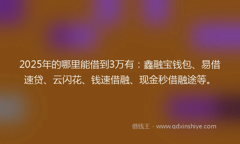 2025年的哪里能借到3万有：鑫融宝钱包、易借速贷、云闪花、钱速借融、现金秒借融途等。