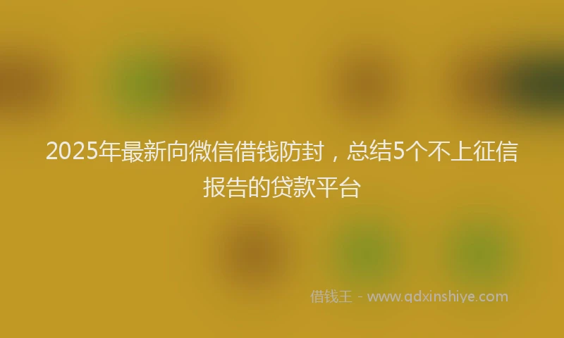 2025年最新向微信借钱防封，总结5个不上征信报告的贷款平台