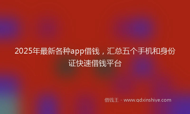 2025年最新各种app借钱，汇总五个手机和身份证快速借钱平台