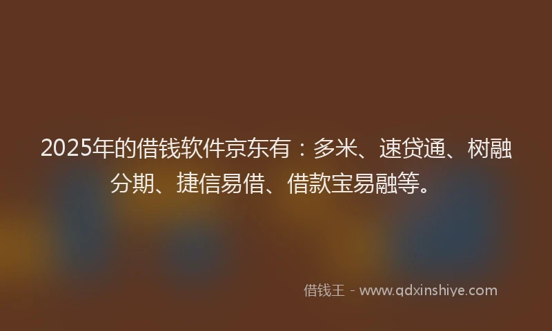 2025年的借钱软件京东有：多米、速贷通、树融分期、捷信易借、借款宝易融等。