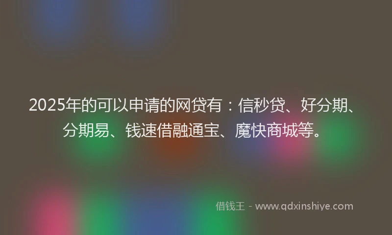 2025年的可以申请的网贷有：信秒贷、好分期、分期易、钱速借融通宝、魔快商城等。