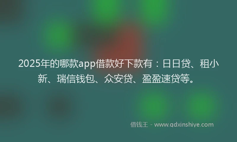 2025年的哪款app借款好下款有：日日贷、租小新、瑞信钱包、众安贷、盈盈速贷等。