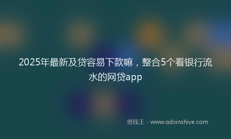 2025年最新及贷容易下款嘛，整合5个看银行流水的网贷app
