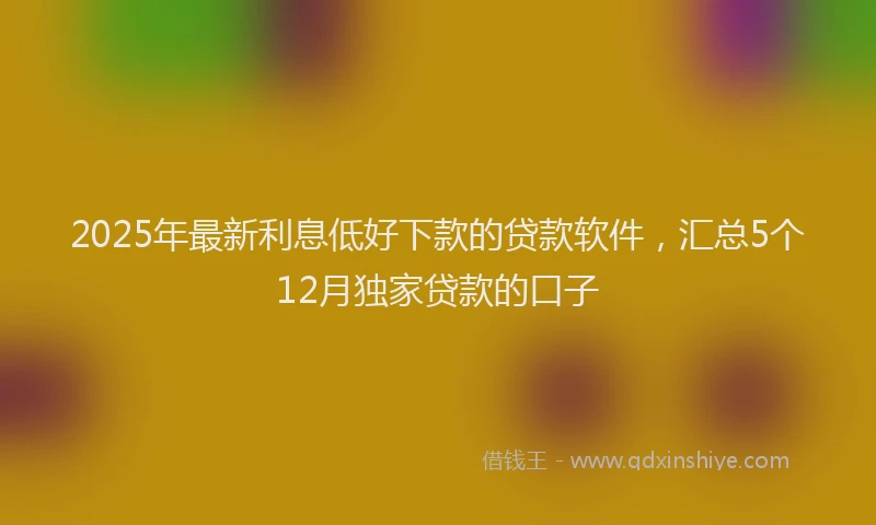 2025年最新利息低好下款的贷款软件，汇总5个12月独家贷款的口子