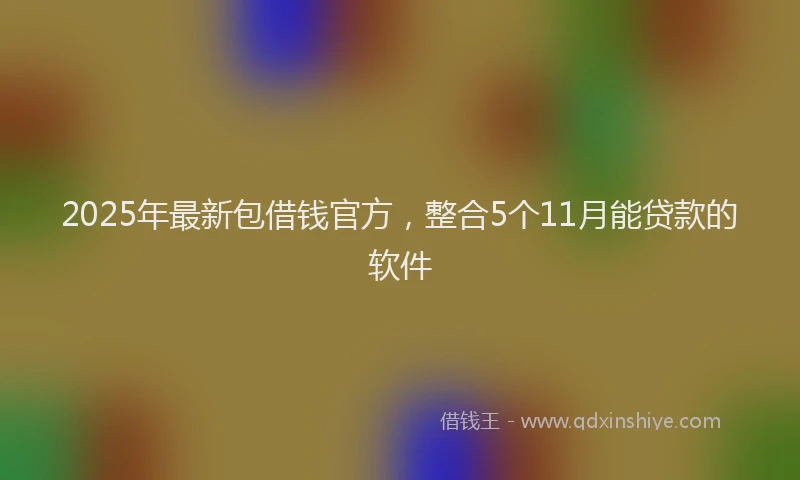 2025年最新包借钱官方，整合5个11月能贷款的软件