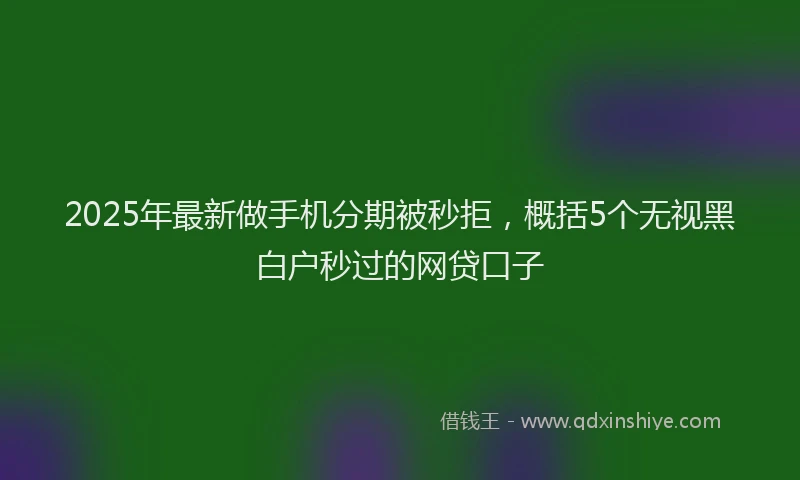 2025年最新做手机分期被秒拒，概括5个无视黑白户秒过的网贷口子