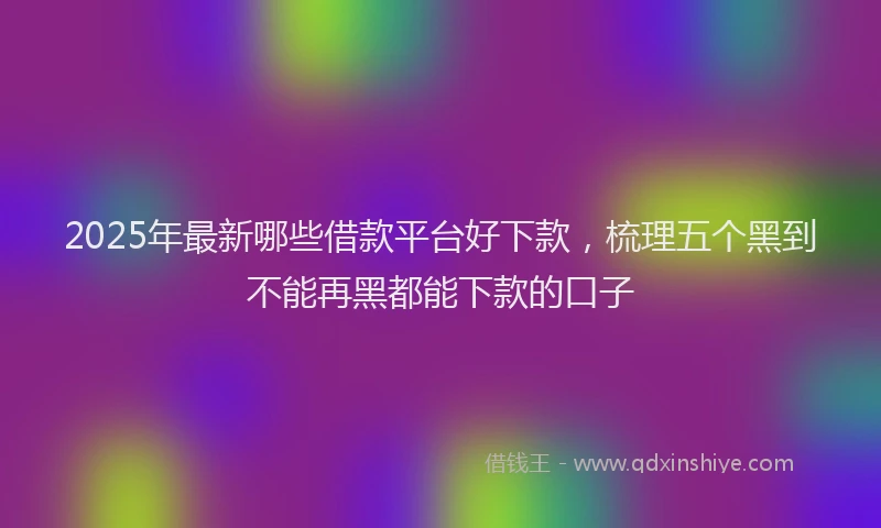 2025年最新哪些借款平台好下款，梳理五个黑到不能再黑都能下款的口子