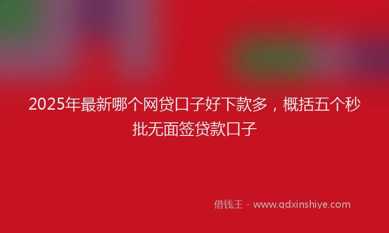 2025年最新哪个网贷口子好下款多，概括五个秒批无面签贷款口子