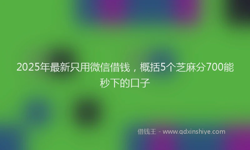 2025年最新只用微信借钱，概括5个芝麻分700能秒下的口子