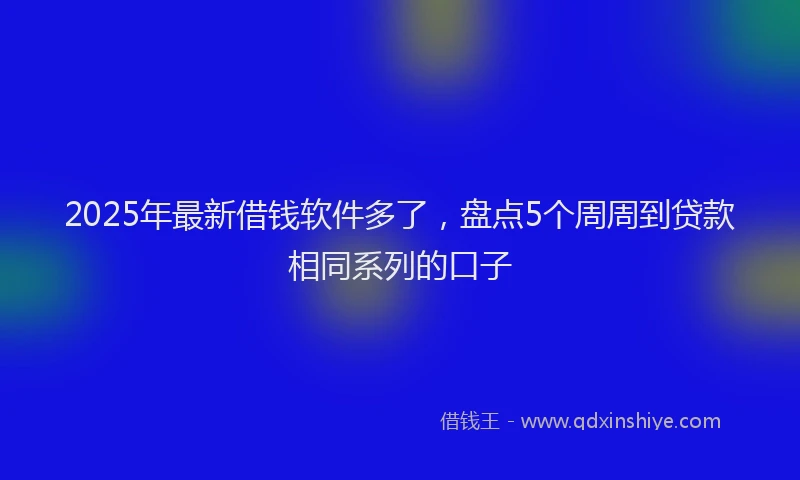 2025年最新借钱软件多了，盘点5个周周到贷款相同系列的口子