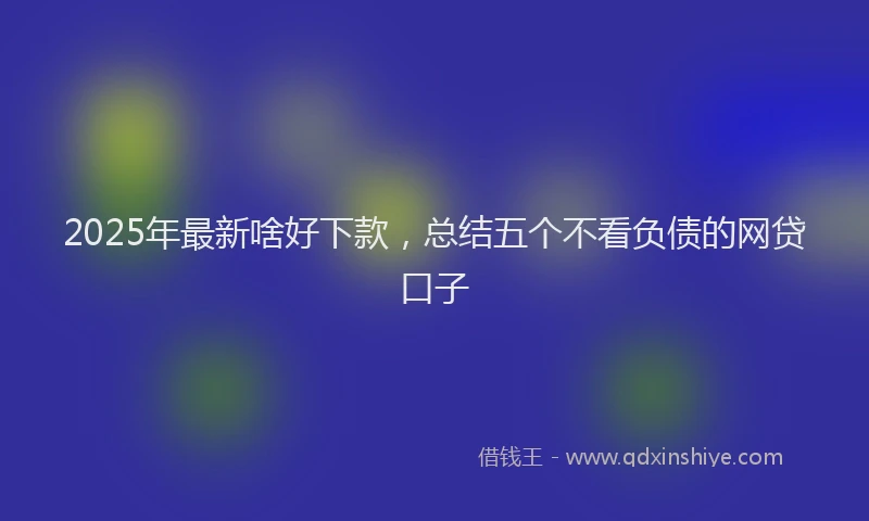 2025年最新啥好下款，总结五个不看负债的网贷口子