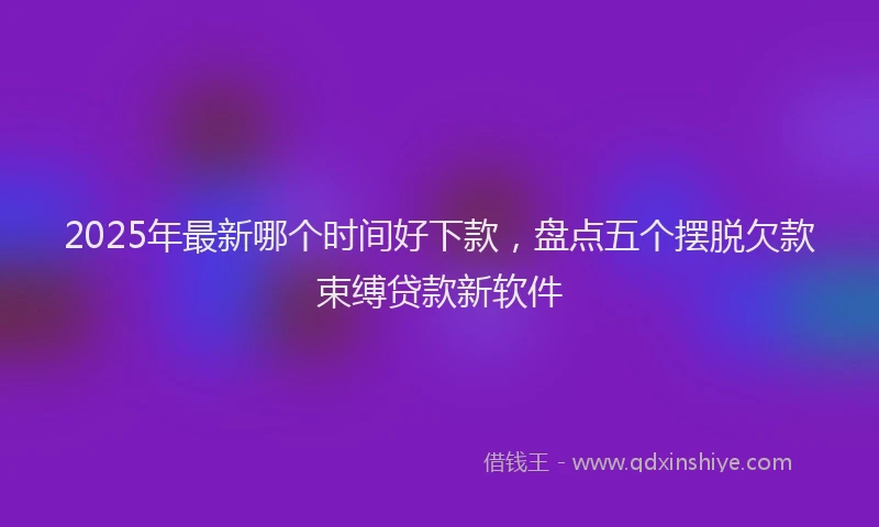 2025年最新哪个时间好下款，盘点五个摆脱欠款束缚贷款新软件