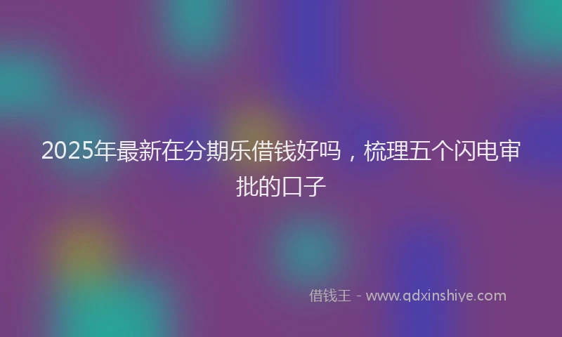 2025年最新在分期乐借钱好吗，梳理五个闪电审批的口子