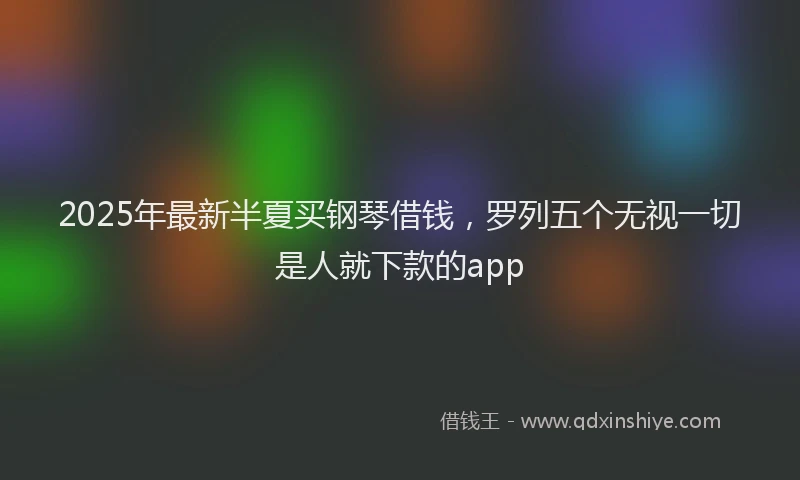 2025年最新半夏买钢琴借钱，罗列五个无视一切是人就下款的app