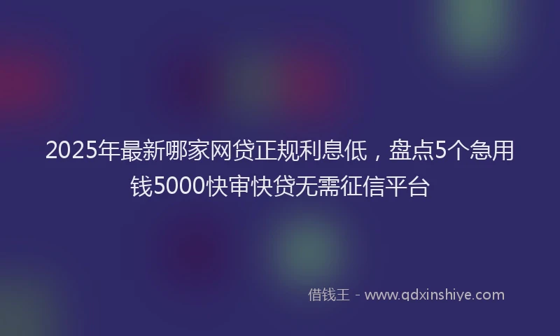 2025年最新哪家网贷正规利息低，盘点5个急用钱5000快审快贷无需征信平台