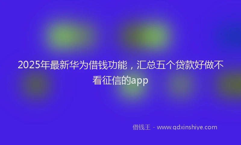 2025年最新华为借钱功能，汇总五个贷款好做不看征信的app