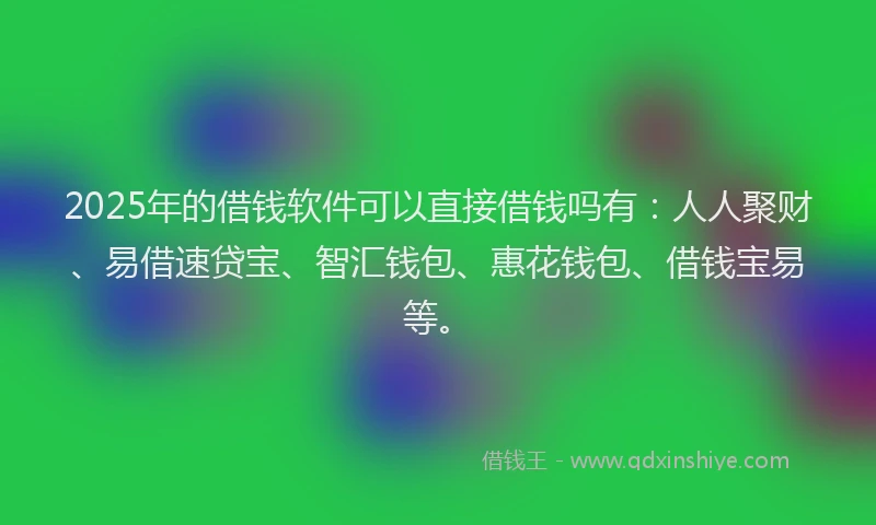 2025年的借钱软件可以直接借钱吗有：人人聚财、易借速贷宝、智汇钱包、惠花钱包、借钱宝易等。