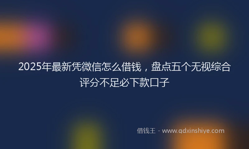 2025年最新凭微信怎么借钱，盘点五个无视综合评分不足必下款口子