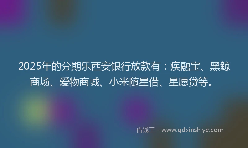 2025年的分期乐西安银行放款有：疾融宝、黑鲸商场、爱物商城、小米随星借、星愿贷等。