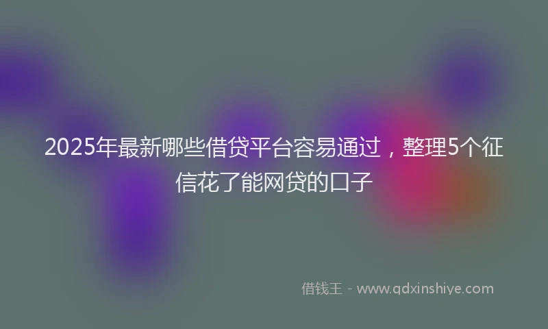 2025年最新哪些借贷平台容易通过，整理5个征信花了能网贷的口子