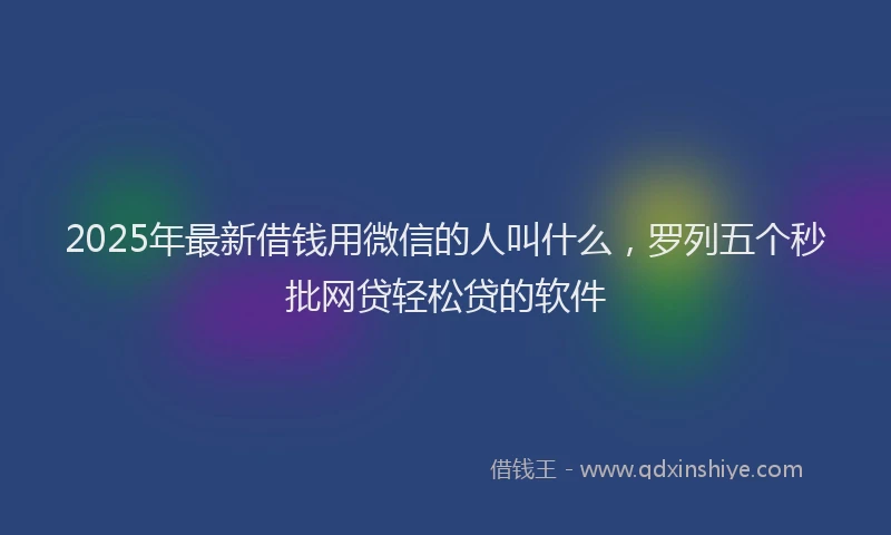 2025年最新借钱用微信的人叫什么，罗列五个秒批网贷轻松贷的软件
