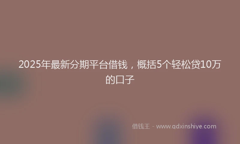 2025年最新分期平台借钱，概括5个轻松贷10万的口子