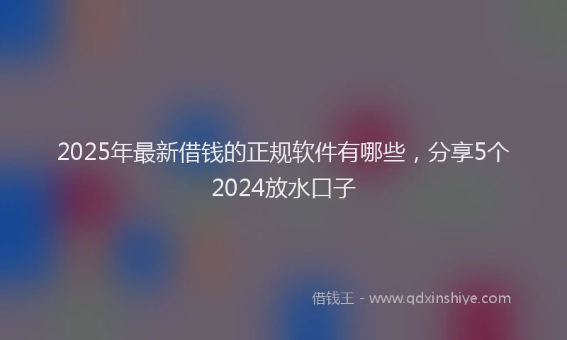 2025年最新借钱的正规软件有哪些，分享5个2024放水口子