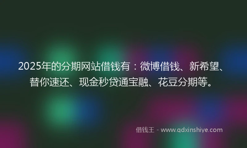 2025年的分期网站借钱有：微博借钱、新希望、替你速还、现金秒贷通宝融、花豆分期等。