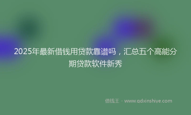 2025年最新借钱用贷款靠谱吗，汇总五个高能分期贷款软件新秀
