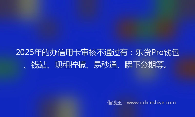 2025年的办信用卡审核不通过有：乐贷Pro钱包、钱站、现租柠檬、易秒通、瞬下分期等。