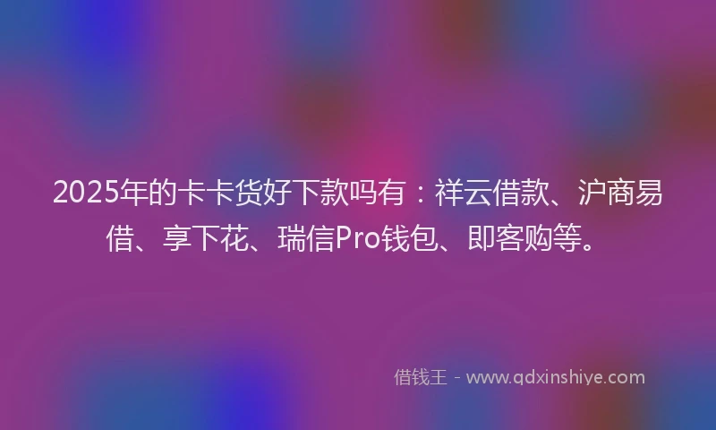 2025年的卡卡货好下款吗有：祥云借款、沪商易借、享下花、瑞信Pro钱包、即客购等。