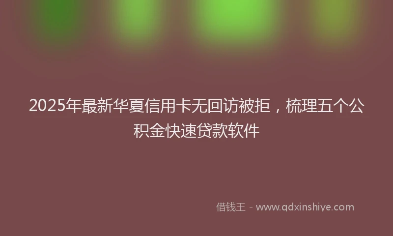 2025年最新华夏信用卡无回访被拒，梳理五个公积金快速贷款软件