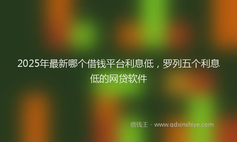 2025年最新哪个借钱平台利息低，罗列五个利息低的网贷软件
