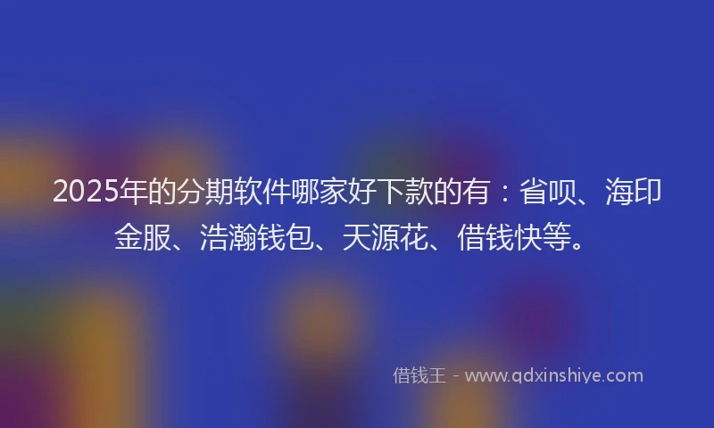 2025年的分期软件哪家好下款的有：省呗、海印金服、浩瀚钱包、天源花、借钱快等。