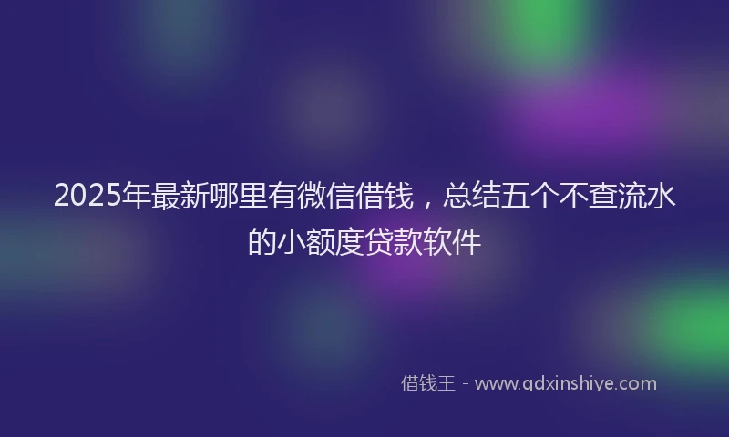 2025年最新哪里有微信借钱，总结五个不查流水的小额度贷款软件