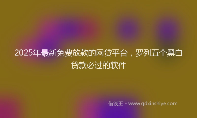 2025年最新免费放款的网贷平台，罗列五个黑白贷款必过的软件