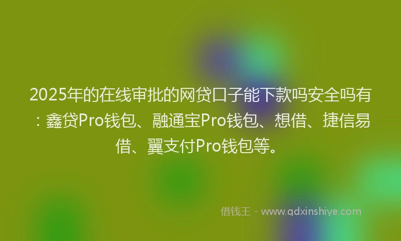 2025年的在线审批的网贷口子能下款吗安全吗有：鑫贷Pro钱包、融通宝Pro钱包、想借、捷信易借、翼支付Pro钱包等。