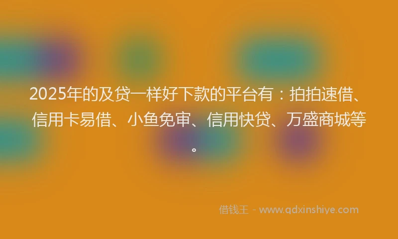 2025年的及贷一样好下款的平台有：拍拍速借、信用卡易借、小鱼免审、信用快贷、万盛商城等。