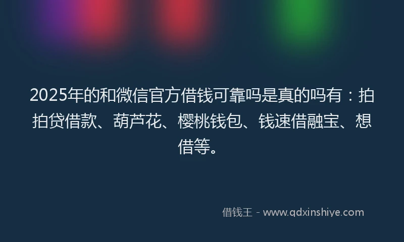 2025年的和微信官方借钱可靠吗是真的吗有：拍拍贷借款、葫芦花、樱桃钱包、钱速借融宝、想借等。