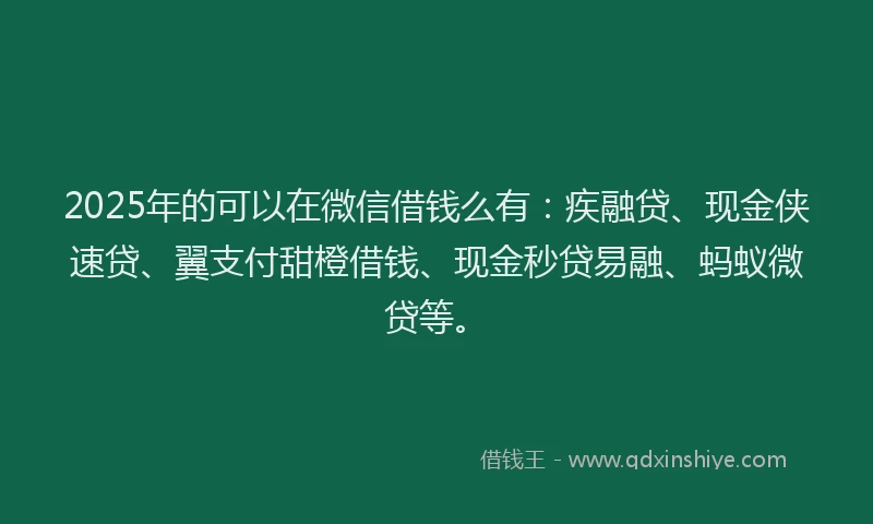 2025年的可以在微信借钱么有：疾融贷、现金侠速贷、翼支付甜橙借钱、现金秒贷易融、蚂蚁微贷等。